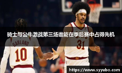 骑士与公牛激战第三场谁能在季后赛中占得先机