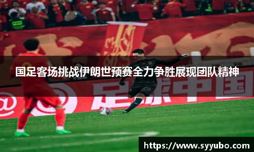 国足客场挑战伊朗世预赛全力争胜展现团队精神