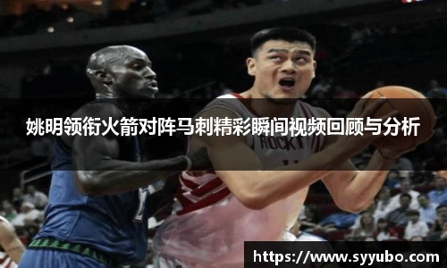 姚明领衔火箭对阵马刺精彩瞬间视频回顾与分析
