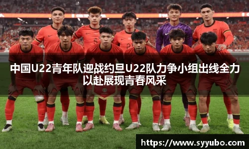 中国U22青年队迎战约旦U22队力争小组出线全力以赴展现青春风采