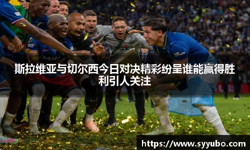 斯拉维亚与切尔西今日对决精彩纷呈谁能赢得胜利引人关注