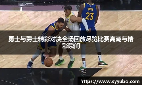 勇士与爵士精彩对决全场回放尽览比赛高潮与精彩瞬间