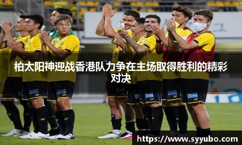 柏太阳神迎战香港队力争在主场取得胜利的精彩对决